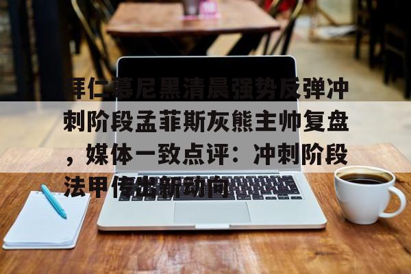 拜仁慕尼黑清晨强势反弹冲刺阶段孟菲斯灰熊主帅复盘，媒体一致点评：冲刺阶段法甲传出新动向的简单介绍