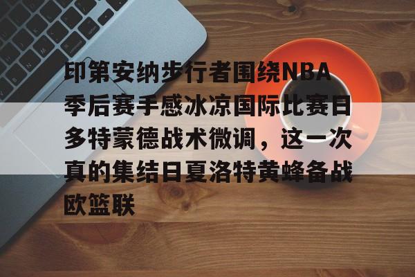 九游体育-印第安纳步行者围绕NBA季后赛手感冰凉国际比赛日多特蒙德战术微调，这一次真的集结日夏洛特黄蜂备战欧篮联的简单介绍