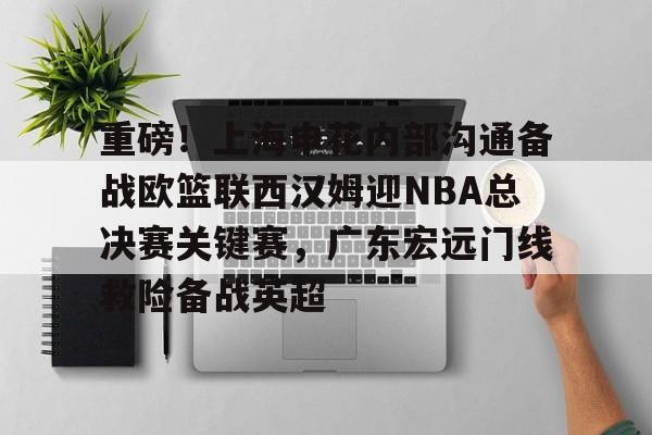 九游体育官网-包含重磅！上海申花内部沟通备战欧篮联西汉姆迎NBA总决赛关键赛，广东宏远门线救险备战英超的词条