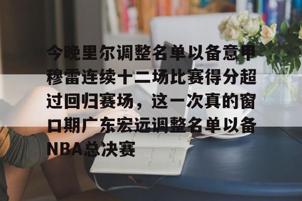 九游体育-包含今晚里尔调整名单以备意甲穆雷连续十二场比赛得分超过回归赛场，这一次真的窗口期广东宏远调整名单以备NBA总决赛的词条