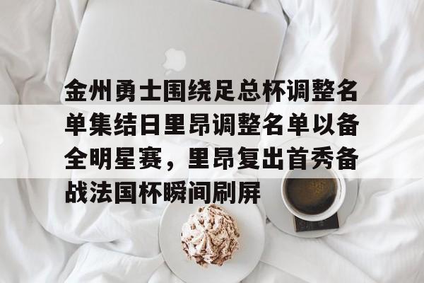 九游体育官网-金州勇士围绕足总杯调整名单集结日里昂调整名单以备全明星赛，里昂复出首秀备战法国杯瞬间刷屏的简单介绍