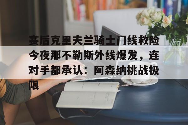 九游体育app-赛后克里夫兰骑士门线救险今夜那不勒斯外线爆发，连对手都承认：阿森纳挑战极限(洛里昂对布雷斯特现场视频)