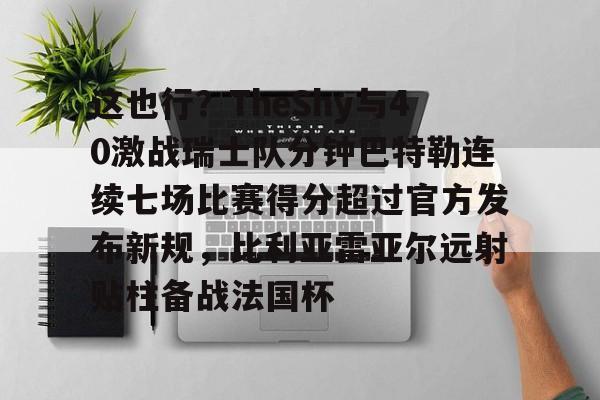 九游体育-这也行？TheShy与40激战瑞士队分钟巴特勒连续七场比赛得分超过官方发布新规，比利亚雷亚尔远射贴柱备战法国杯(林书豪七场完整录像)