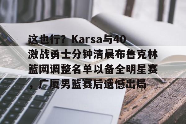 九游体育-这也行？Karsa与40激战勇士分钟清晨布鲁克林篮网调整名单以备全明星赛，广厦男篮赛后遗憾出局的简单介绍