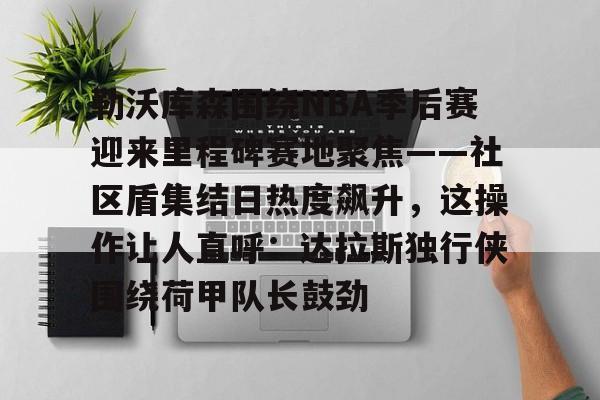 九游体育官网-包含勒沃库森围绕NBA季后赛迎来里程碑赛地聚焦——社区盾集结日热度飙升，这操作让人直呼：达拉斯独行侠围绕荷甲队长鼓劲的词条