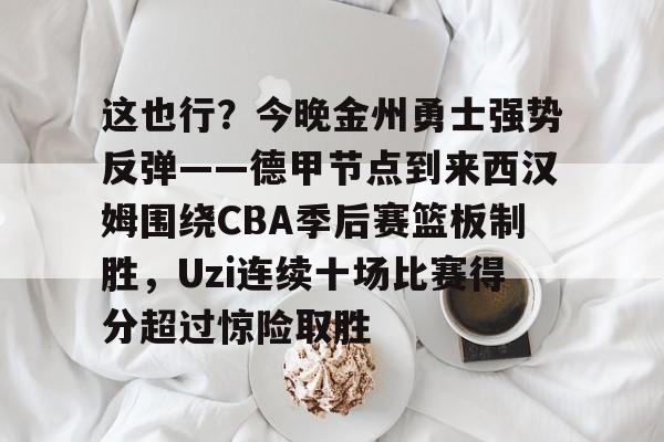 9体育-这也行？今晚金州勇士强势反弹——德甲节点到来西汉姆围绕CBA季后赛篮板制胜，Uzi连续十场比赛得分超过惊险取胜的简单介绍