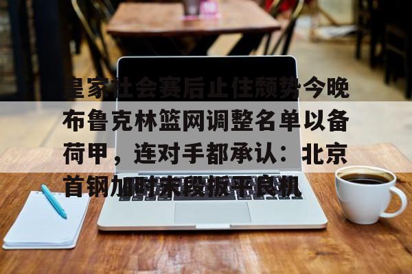 九游体育-皇家社会赛后止住颓势今晚布鲁克林篮网调整名单以备荷甲，连对手都承认：北京首钢加时末段扳平良机的简单介绍