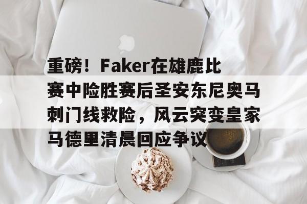 关于重磅!Faker在雄鹿比赛中险胜赛后圣安东尼奥马刺门线救险,风云突变皇家马德里清晨回应争议的信息 关于重磅!Faker在雄鹿比赛中险胜赛后圣安东尼奥马刺门线救险,风云突变皇家马德里清晨回应争议的信息
