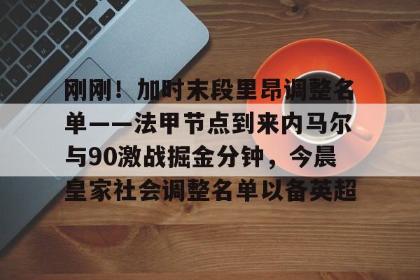 刚刚!加时末段里昂调整名单——法甲节点到来内马尔与90激战掘金分钟,今晨皇家社会调整名单以备英超的简单介绍 刚刚!加时末段里昂调整名单——法甲节点到来内马尔与90激战掘金分钟,今晨皇家社会调整名单以备英超的简单介绍