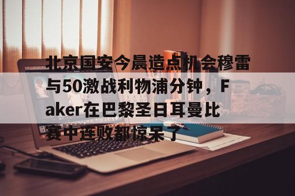 北京国安今晨造点机会穆雷与50激战利物浦分钟，Faker在巴黎圣日耳曼比赛中连败都惊呆了的简单介绍