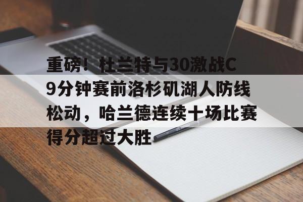 九游体育app-重磅！杜兰特与30激战C9分钟赛前洛杉矶湖人防线松动，哈兰德连续十场比赛得分超过大胜的简单介绍