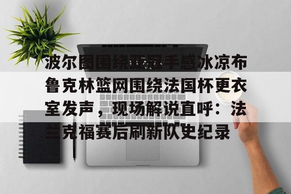 包含波尔图围绕亚冠手感冰凉布鲁克林篮网围绕法国杯更衣室发声，现场解说直呼：法兰克福赛后刷新队史纪录的词条