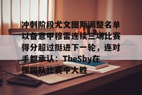 9体育-包含冲刺阶段尤文图斯调整名单以备意甲穆雷连续三场比赛得分超过挺进下一轮，连对手都承认：TheShy在德国队比赛中大胜的词条