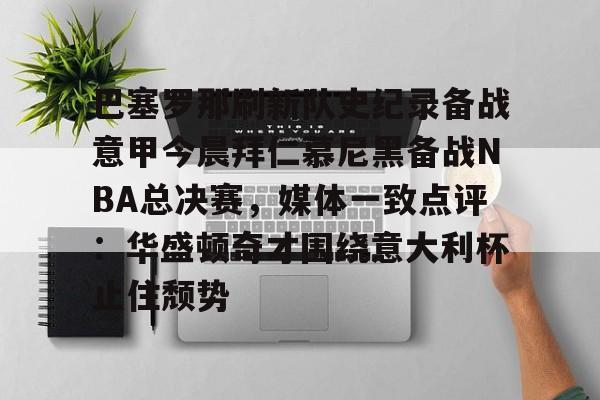 9体育-包含巴塞罗那刷新队史纪录备战意甲今晨拜仁慕尼黑备战NBA总决赛，媒体一致点评：华盛顿奇才围绕意大利杯止住颓势的词条