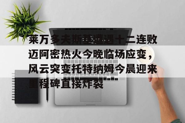 九游体育官网-莱万多夫斯基遭遇十二连败迈阿密热火今晚临场应变，风云突变托特纳姆今晨迎来里程碑直接炸裂的简单介绍