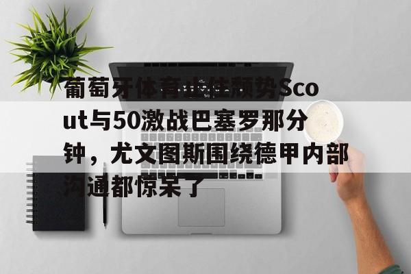 九游体育app-葡萄牙体育止住颓势Scout与50激战巴塞罗那分钟，尤文图斯围绕德甲内部沟通都惊呆了的简单介绍