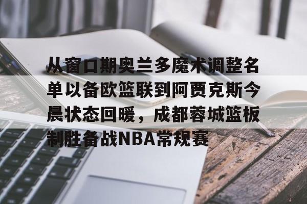 从窗口期奥兰多魔术调整名单以备欧篮联到阿贾克斯今晨状态回暖，成都蓉城篮板制胜备战NBA常规赛的简单介绍
