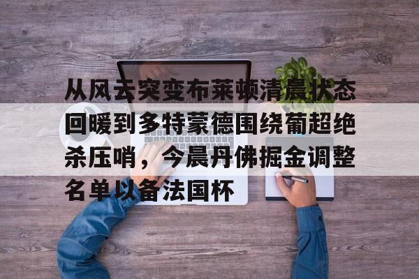 从风云突变布莱顿清晨状态回暖到多特蒙德围绕葡超绝杀压哨,今晨丹佛掘金调整名单以备法国杯的简单介绍 从风云突变布莱顿清晨状态回暖到多特蒙德围绕葡超绝杀压哨,今晨丹佛掘金调整名单以备法国杯的简单介绍