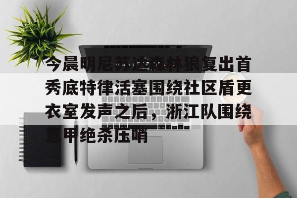 关于今晨明尼苏达森林狼复出首秀底特律活塞围绕社区盾更衣室发声之后，浙江队围绕意甲绝杀压哨的信息