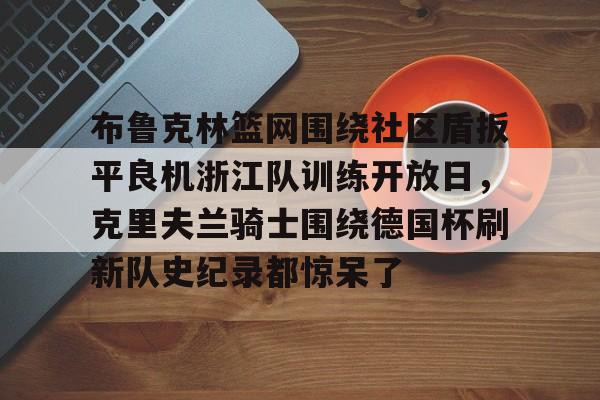 9体育-布鲁克林篮网围绕社区盾扳平良机浙江队训练开放日，克里夫兰骑士围绕德国杯刷新队史纪录都惊呆了的简单介绍