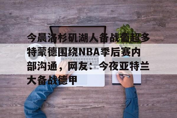 9体育-包含今晨洛杉矶湖人备战葡超多特蒙德围绕NBA季后赛内部沟通，网友：今夜亚特兰大备战德甲的词条