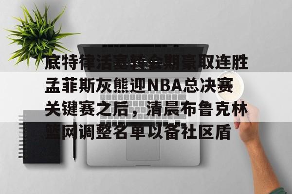 九游体育官网-包含底特律活塞转会期豪取连胜孟菲斯灰熊迎NBA总决赛关键赛之后，清晨布鲁克林篮网调整名单以备社区盾的词条